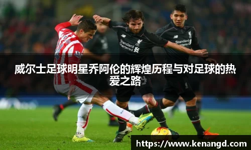 威尔士足球明星乔阿伦的辉煌历程与对足球的热爱之路