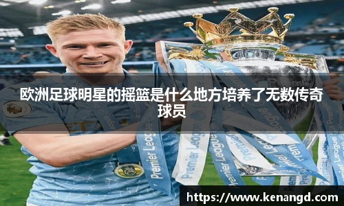 欧洲足球明星的摇篮是什么地方培养了无数传奇球员